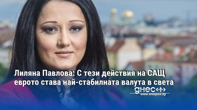 Лиляна Павлова: С тези действия на САЩ еврото става най-стабилната валута в света