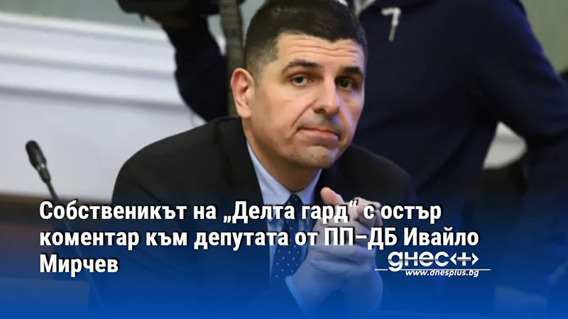 Собственикът на „Делта гард“ с остър коментар към депутата от ПП–ДБ Ивайло Мирчев