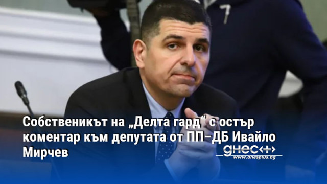 Собственикът на „Делта гард“ с остър коментар към депутата от ПП–ДБ Ивайло Мирчев