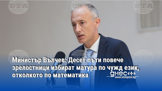 Министър Вълчев: Десет пъти повече зрелостници избират матура по чужд език, отколкото по математика