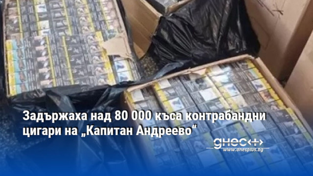 Задържаха над 80 000 къса контрабандни цигари на „Капитан Андреево“