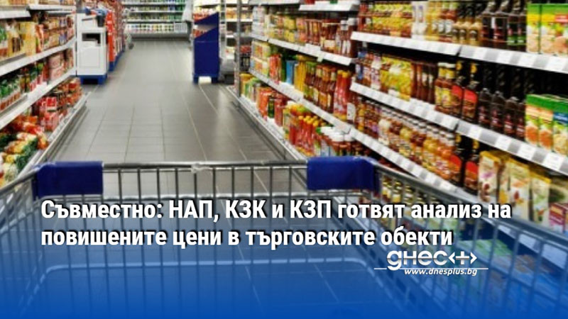 Съвместно: НАП, КЗК и КЗП готвят анализ на повишените цени в търговските обекти