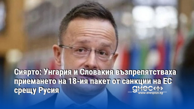 Сиярто: Унгария и Словакия възпрепятстваха приемането на 18-ия пакет от санкции на ЕС срещу Русия