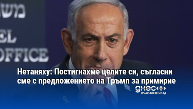 Нетаняху: Постигнахме целите си, съгласни сме с предложението на Тръмп за примирие
