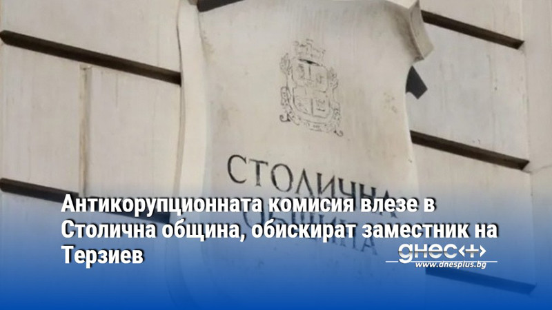 Антикорупционната комисия влезе в Столична община, обискират заместник на Терзиев