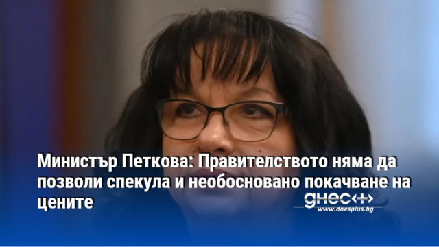 Министър Петкова: Правителството няма да позволи спекула и необосновано покачване на цените