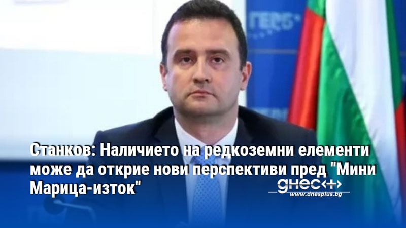 Станков: Наличието на редкоземни елементи може да открие нови перспективи пред "Мини Марица-изток"
