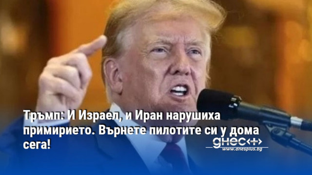 Тръмп: И Израел, и Иран нарушиха примирието. Върнете пилотите си у дома сега!