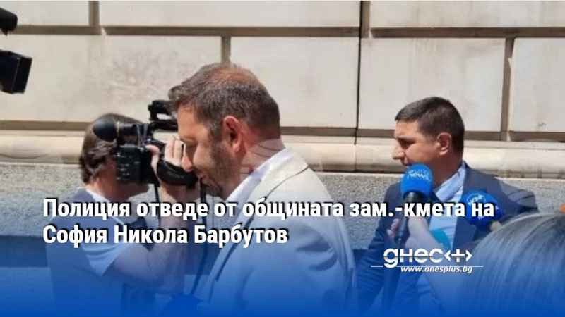 Полиция отведе от общината зам.-кмета на София Никола Барбутов