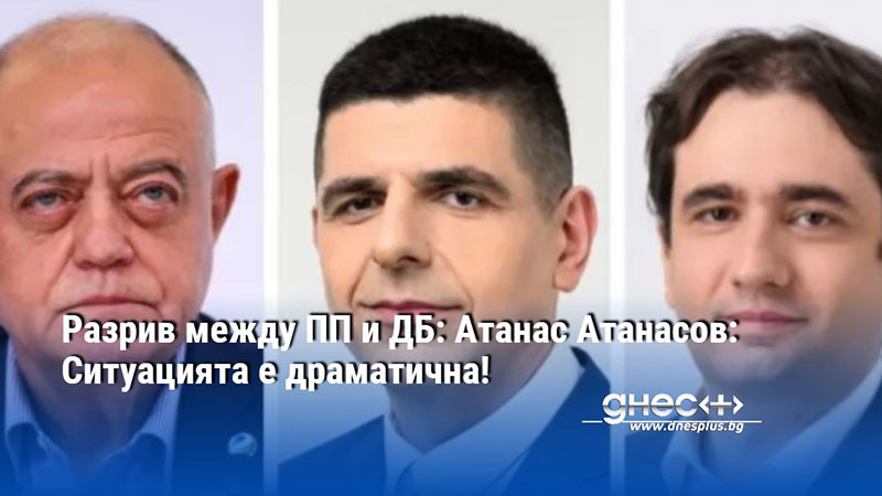 Разрив между ПП и ДБ: Атанас Атанасов: Ситуацията е драматична!