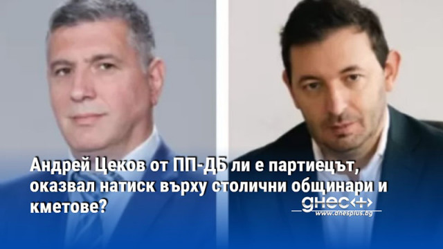Андрей Цеков от ПП-ДБ ли е партиецът, оказвал натиск върху столични общинари и кметове?
