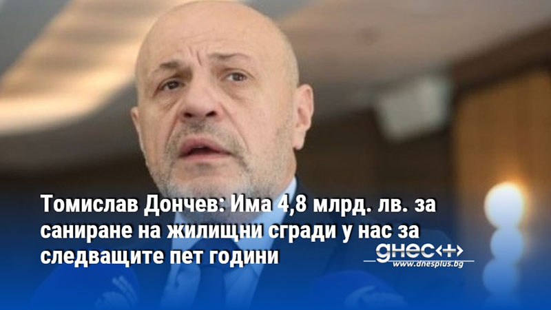 Томислав Дончев: Има 4,8 млрд. лв. за саниране на жилищни сгради у нас за следващите пет години