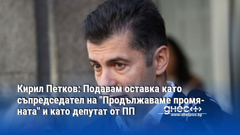 Кирил Петков: Подавам оставка като съпредседател на "Продължаваме промяната" и като депутат от ПП