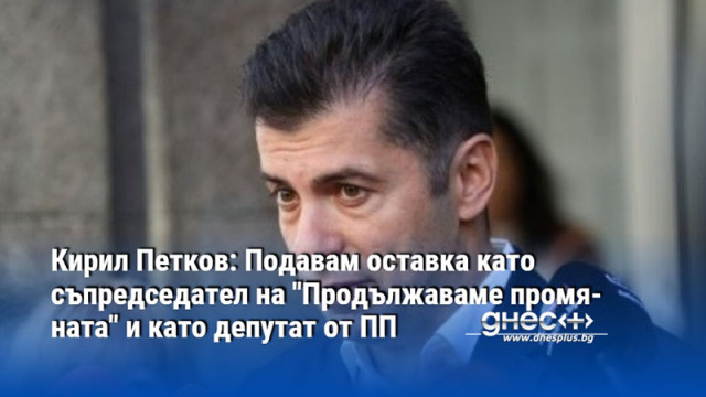 Кирил Петков: Подавам оставка като съпредседател на "Продължаваме промяната" и като депутат от ПП