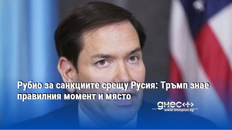 Рубио за санкциите срещу Русия: Тръмп знае правилния момент и място