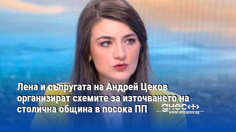 Лена и съпругата на Андрей Цеков организират схемите за източването на столична община в посока ПП