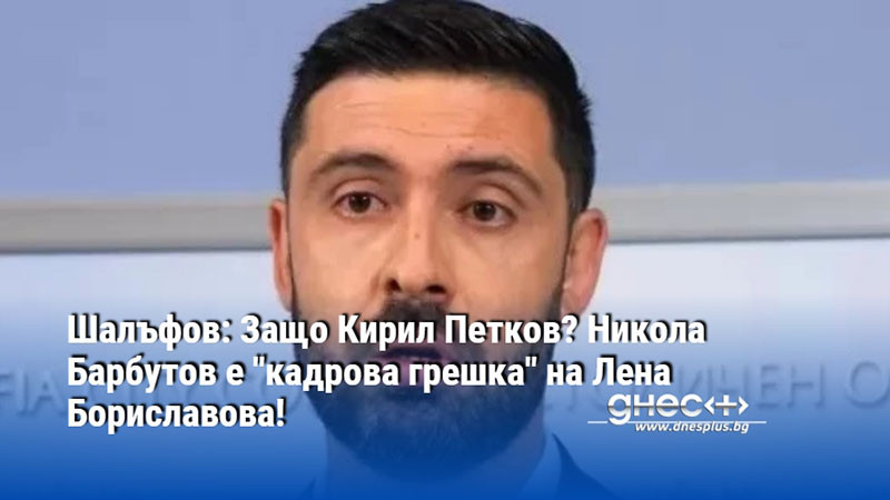 Шалъфов: Защо Кирил Петков? Никола Барбутов е "кадрова грешка" на Лена Бориславова!