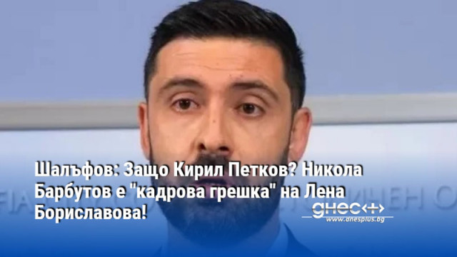 Шалъфов: Защо Кирил Петков? Никола Барбутов е "кадрова грешка" на Лена Бориславова!