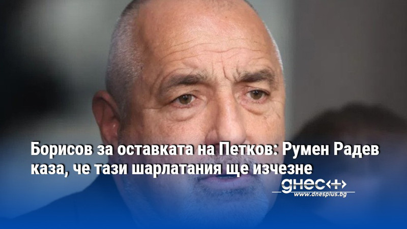 Борисов за оставката на Петков: Румен Радев каза, че тази шарлатания ще изчезне