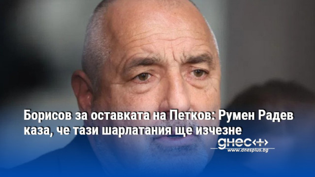 Борисов за оставката на Петков: Румен Радев каза, че тази шарлатания ще изчезне