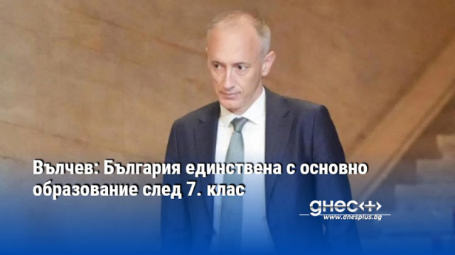 Вълчев: България единствена с основно образование след 7. клас