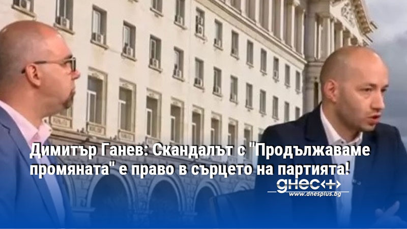 Димитър Ганев: Скандалът с "Продължаваме промяната" е право в сърцето на партията!