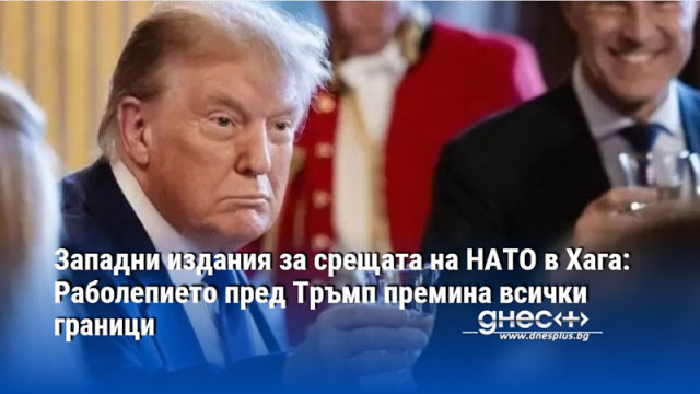 Западни издания за срещата на НАТО в Хага: Раболепието пред Тръмп премина всички граници