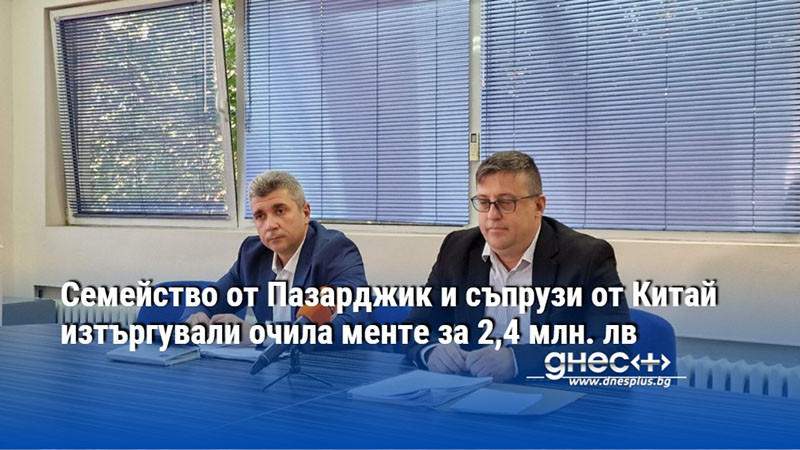Семейство от Пазарджик и съпрузи от Китай изтъргували очила менте за 2,4 млн. лв