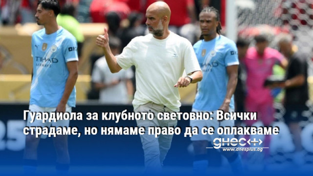 Гуардиола за клубното световно: Всички страдаме, но нямаме право да се оплакваме