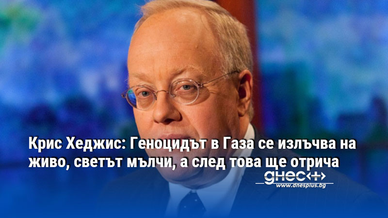 Крис Хеджис: Геноцидът в Газа се излъчва на живо, светът мълчи, а след това ще отрича