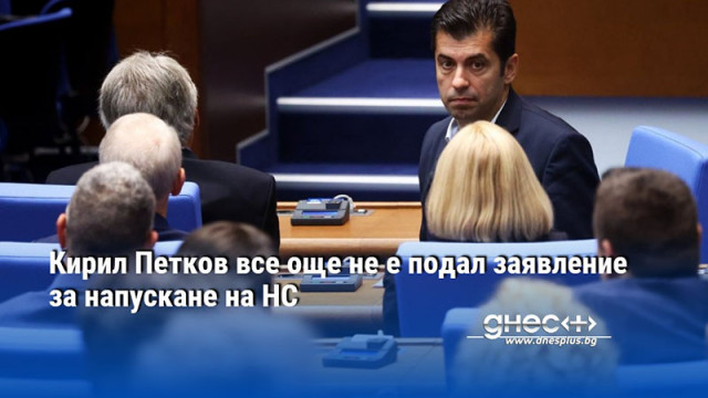 Кирил Петков все още не е подал заявление за напускане на НС