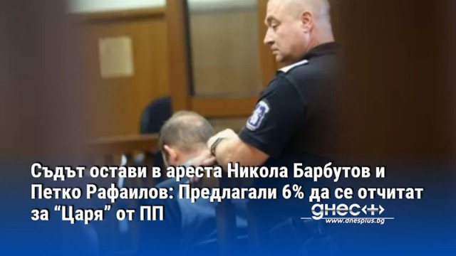 Съдът остави в ареста Никола Барбутов и Петко Рафаилов: Предлагали 6% да се отчитат за “Царя” от ПП