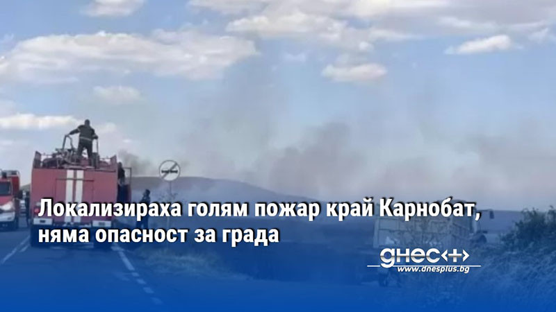 Локализираха голям пожар край Карнобат, няма опасност за града