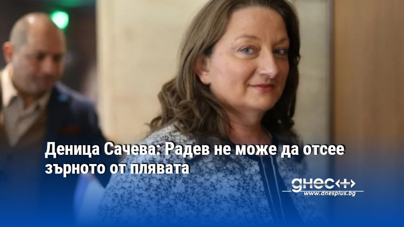 Деница Сачева: Радев не може да отсее зърното от плявата