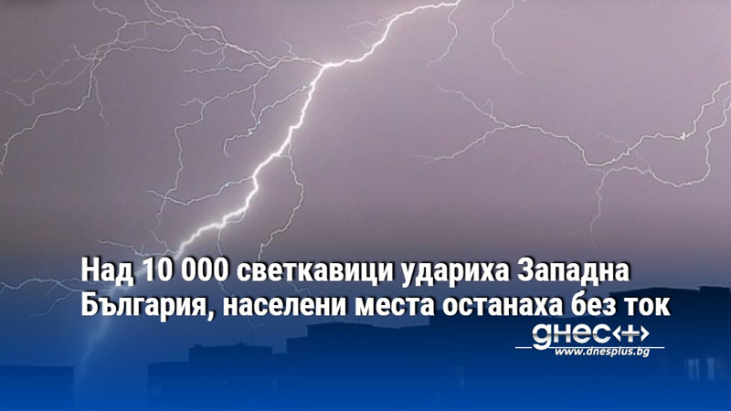 Над 10 000 светкавици удариха Западна България, населени места останаха без ток