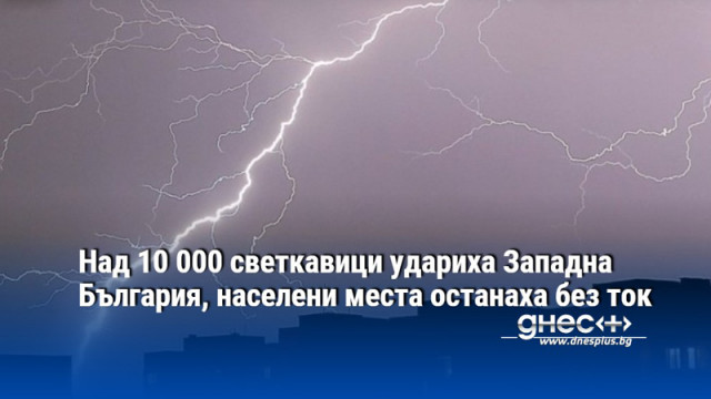 Над 10 000 светкавици удариха Западна България, населени места останаха без ток