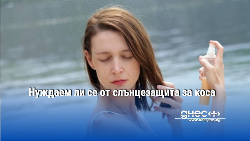 Нуждаем ли се от слънцезащита за коса