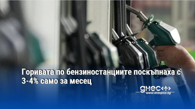 Горивата по бензиностанциите поскъпнаха с 3-4% само за месец