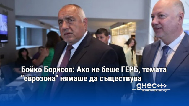 Бойко Борисов: Ако не беше ГЕРБ, темата "еврозона" нямаше да съществува