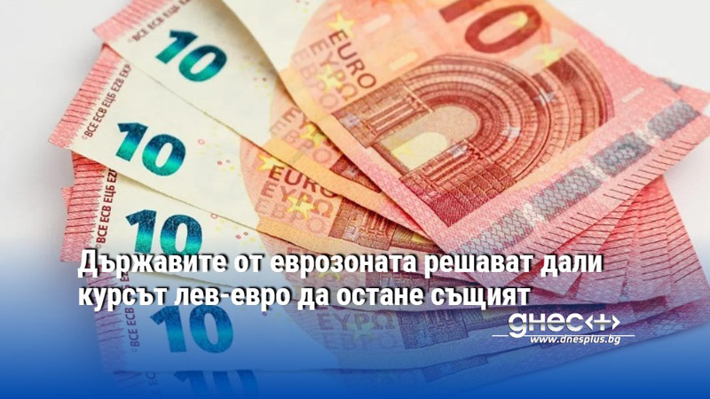 Държавите от еврозоната решават дали курсът лев-евро да остане същият