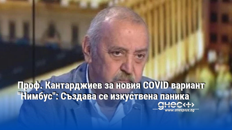 Проф. Кантарджиев за новия COVID вариант "Нимбус": Създава се изкуствена паника