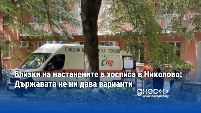 Близки на настанените в хосписа в Николово: Държавата не ни дава варианти