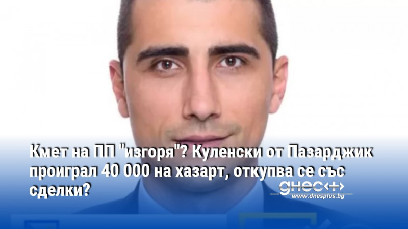 Кмет на ПП "изгоря"? Куленски от Пазарджик проиграл 40 000 на хазарт, откупва се със сделки?