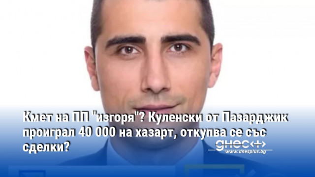 Кмет на ПП "изгоря"? Куленски от Пазарджик проиграл 40 000 на хазарт, откупва се със сделки?