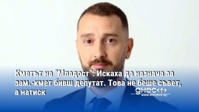 Кметът на “Младост”: Искаха да назнача за зам.-кмет бивш депутат. Това не беше съвет, а натиск