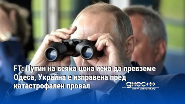 FT: Путин на всяка цена иска да превземе Одеса, Украйна е изправена пред катастрофален провал