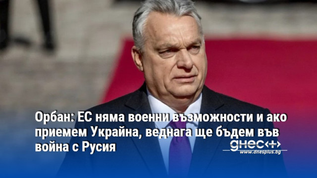 Орбан: ЕС няма военни възможности и ако приемем Украйна, веднага ще бъдем във война с Русия
