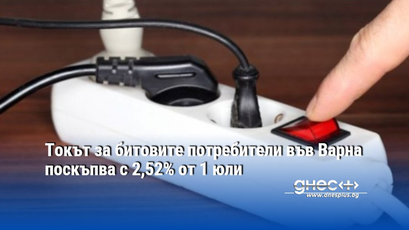 Токът за битовите потребители във Варна поскъпва с 2,52% от 1 юли