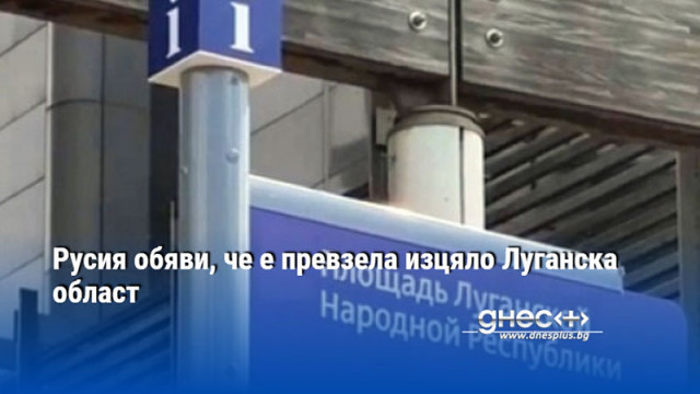Русия обяви, че е превзела изцяло Луганска област