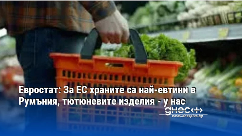 Евростат: За ЕС храните са най-евтини в Румъния, тютюневите изделия - у нас